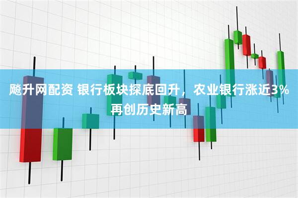 飚升网配资 银行板块探底回升，农业银行涨近3%再创历史新高
