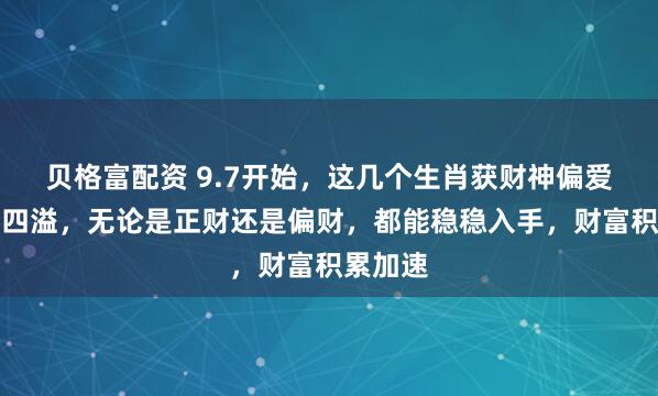 贝格富配资 9.7开始，这几个生肖获财神偏爱，财气四溢，无论是正财还是偏财，都能稳稳入手，财富积累加速