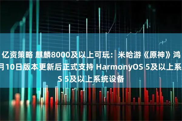 亿资策略 麒麟8000及以上可玩：米哈游《原神》鸿蒙版9月10日版本更新后正式支持 HarmonyOS 5及以上系统设备