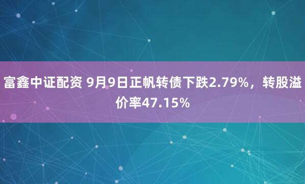 富鑫中证配资 9月9日正帆转债下跌2.79%，转股溢价率47.15%