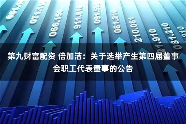 第九财富配资 倍加洁：关于选举产生第四届董事会职工代表董事的公告