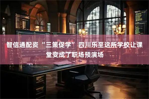 智信通配资 “三策促学” 四川乐至这所学校让课堂变成了职场预演场