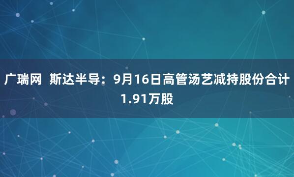 广瑞网  斯达半导：9月16日高管汤艺减持股份合计1.91万股