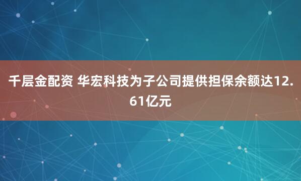 千层金配资 华宏科技为子公司提供担保余额达12.61亿元