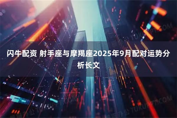 闪牛配资 射手座与摩羯座2025年9月配对运势分析长文