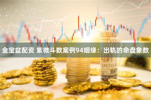 金宝盆配资 紫微斗数案例94姻缘：出轨的命盘象数