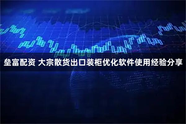 垒富配资 大宗散货出口装柜优化软件使用经验分享