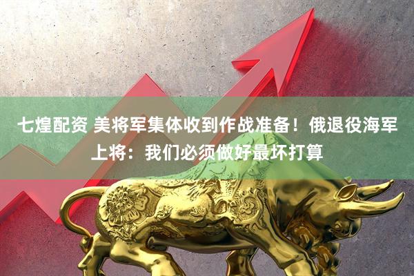 七煌配资 美将军集体收到作战准备！俄退役海军上将：我们必须做好最坏打算