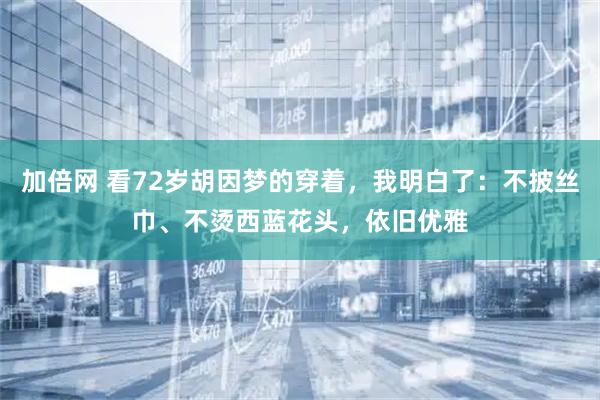 加倍网 看72岁胡因梦的穿着，我明白了：不披丝巾、不烫西蓝花头，依旧优雅