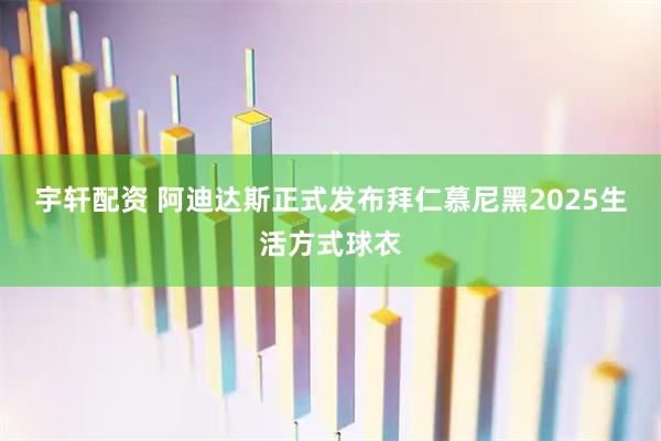 宇轩配资 阿迪达斯正式发布拜仁慕尼黑2025生活方式球衣