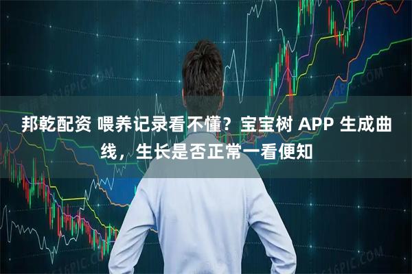 邦乾配资 喂养记录看不懂？宝宝树 APP 生成曲线，生长是否正常一看便知