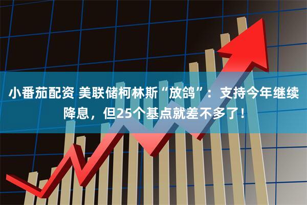 小番茄配资 美联储柯林斯“放鸽”：支持今年继续降息，但25个基点就差不多了！