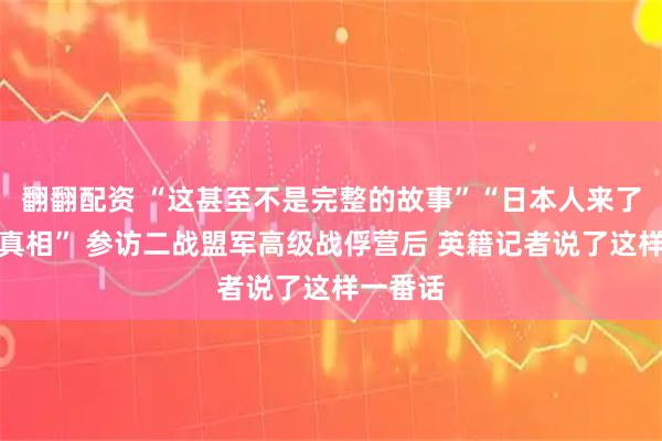 翻翻配资 “这甚至不是完整的故事”“日本人来了会知道真相” 参访二战盟军高级战俘营后 英籍记者说了这样一番话