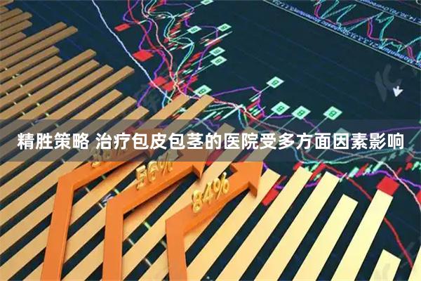 精胜策略 治疗包皮包茎的医院受多方面因素影响