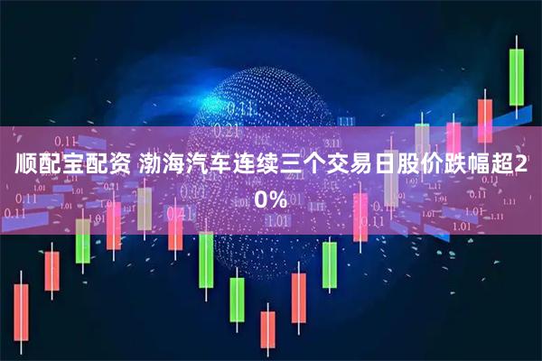 顺配宝配资 渤海汽车连续三个交易日股价跌幅超20%