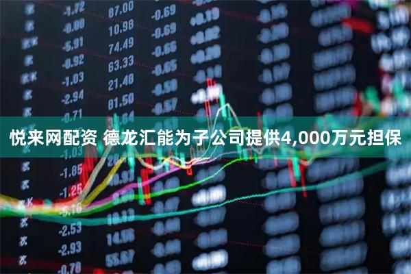 悦来网配资 德龙汇能为子公司提供4,000万元担保