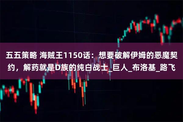 五五策略 海贼王1150话：想要破解伊姆的恶魔契约，解药就是D族的纯白战士_巨人_布洛基_路飞
