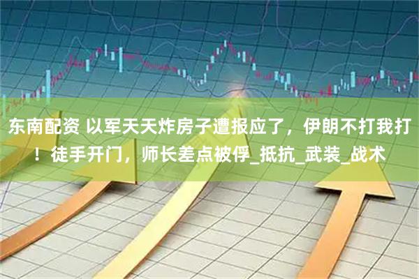 东南配资 以军天天炸房子遭报应了，伊朗不打我打！徒手开门，师长差点被俘_抵抗_武装_战术