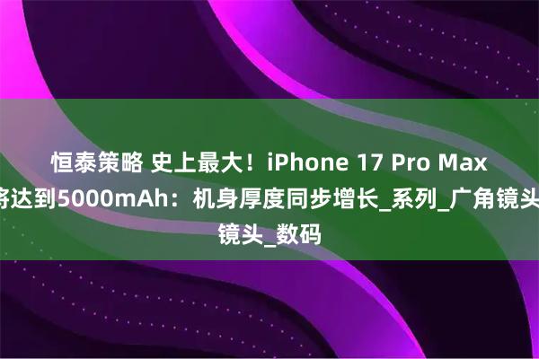恒泰策略 史上最大！iPhone 17 Pro Max电池将达到5000mAh：机身厚度同步增长_系列_广角镜头_数码