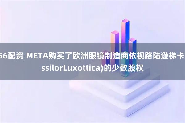 756配资 META购买了欧洲眼镜制造商依视路陆逊梯卡(EssilorLuxottica)的少数股权
