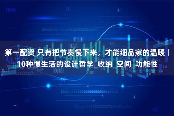 第一配资 只有把节奏慢下来，才能细品家的温暖｜10种慢生活的设计哲学_收纳_空间_功能性