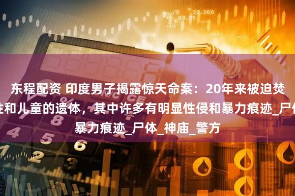 东程配资 印度男子揭露惊天命案：20年来被迫焚埋数百具女性和儿童的遗体，其中许多有明显性侵和暴力痕迹_尸体_神庙_警方