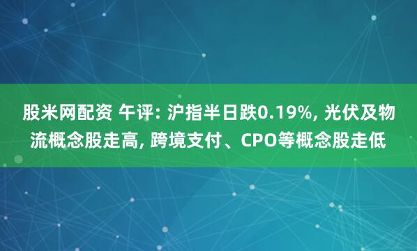 股米网配资 午评: 沪指半日跌0.19%, 光伏及物流概念股走高, 跨境支付、CPO等概念股走低