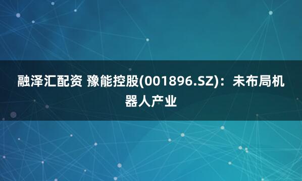 融泽汇配资 豫能控股(001896.SZ)：未布局机器人产业