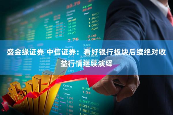 盛金缘证券 中信证券：看好银行板块后续绝对收益行情继续演绎