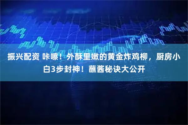 振兴配资 咔嚓！外酥里嫩的黄金炸鸡柳，厨房小白3步封神！蘸酱秘诀大公开