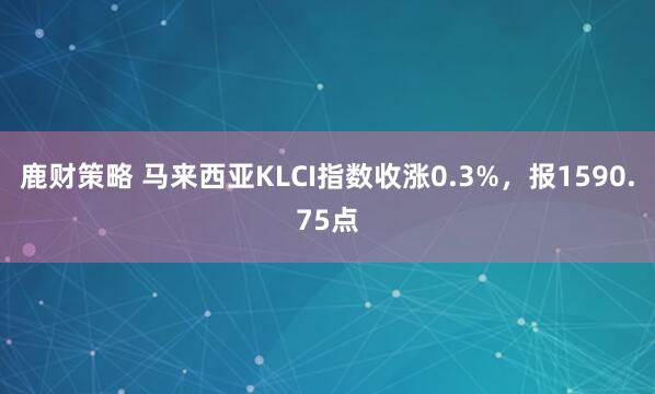 鹿财策略 马来西亚KLCI指数收涨0.3%，报1590.75点