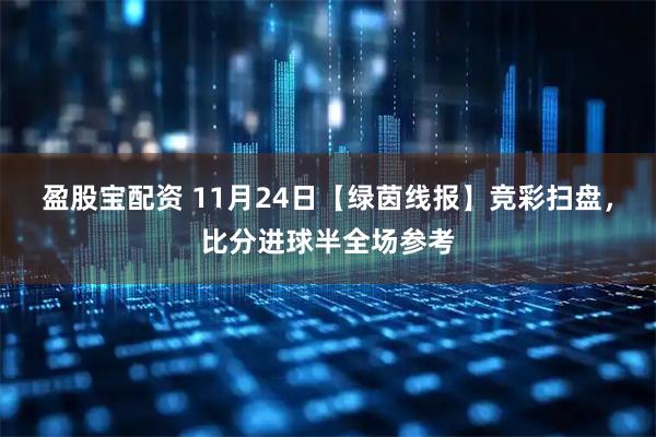 盈股宝配资 11月24日【绿茵线报】竞彩扫盘，比分进球半全场参考