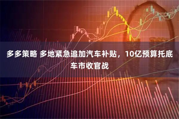 多多策略 多地紧急追加汽车补贴，10亿预算托底车市收官战