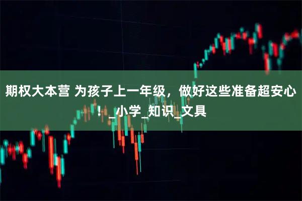期权大本营 为孩子上一年级，做好这些准备超安心！_小学_知识_文具