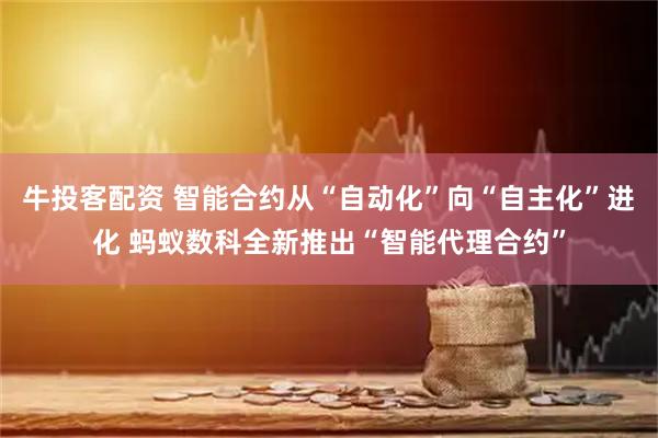 牛投客配资 智能合约从“自动化”向“自主化”进化 蚂蚁数科全新推出“智能代理合约”