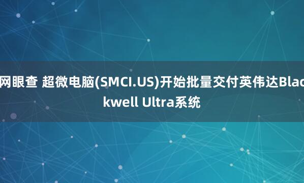 网眼查 超微电脑(SMCI.US)开始批量交付英伟达Blackwell Ultra系统