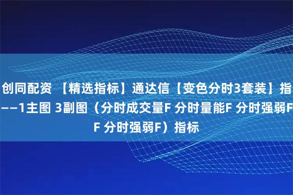 创同配资 【精选指标】通达信【变色分时3套装】指标公式——1主图 3副图（分时成交量F 分时量能F 分时强弱F）指标