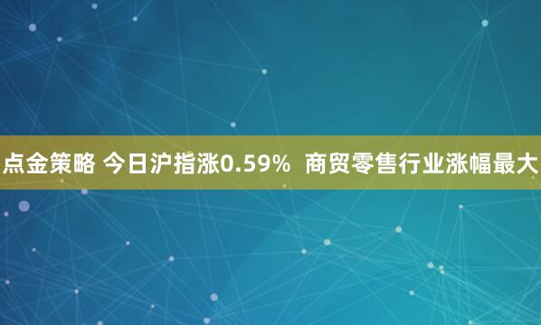 点金策略 今日沪指涨0.59%  商贸零售行业涨幅最大